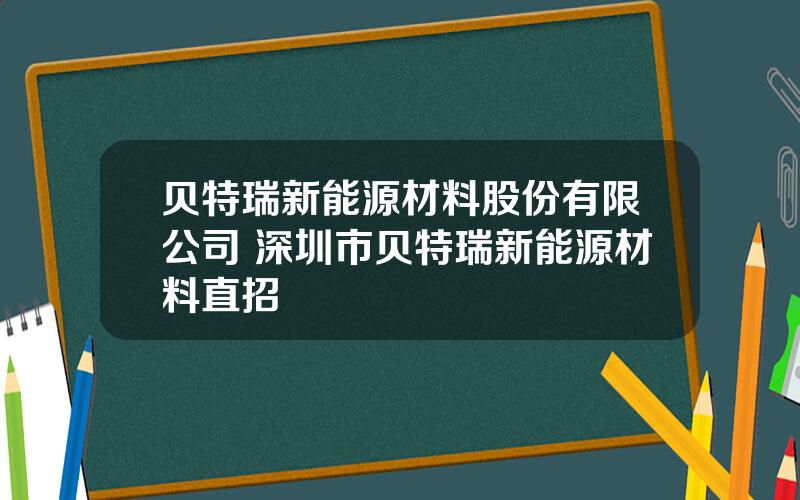 贝特瑞新能源材料股份有限公司 深圳市贝特瑞新能源材料直招